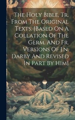 The Holy Bible, Tr. From The Original Texts. [based On A Collation Of The Germ. And Fr. Versions Of J.n. Darby And Revised In Part By Him] -  Anonymous