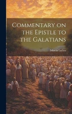 Commentary on the Epistle to the Galatians - Martin Luther