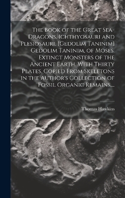 The Book of the Great Sea-dragons, Ichthyosauri and Plesiosauri, [gedolim Taninim] Gedolim Taninim, of Moses. Extinct Monsters of the Ancient Earth. With Thirty Plates, Copied From Skeletons in the Author's Collection of Fossil Organic Remains, ... - Thomas 1810-1889 Hawkins