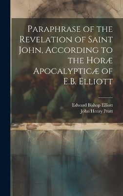 Paraphrase of the Revelation of Saint John, According to the Horæ Apocalypticæ of E.B. Elliott - John Henry Pratt, Edward Bishop Elliott