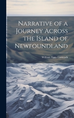 Narrative of a Journey Across the Island of Newfoundland - William Epps Cormack