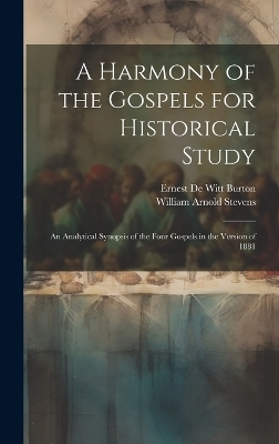 A Harmony of the Gospels for Historical Study; an Analytical Synopsis of the Four Gospels in the Version of 1881 - Ernest De Witt Burton, William Arnold Stevens
