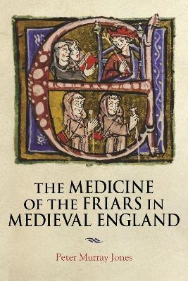 The Medicine of the Friars in Medieval England - Peter Murray Jones