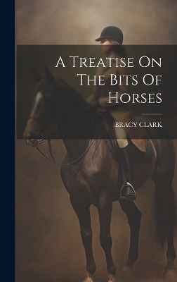 A Treatise On The Bits Of Horses - Bracy Clark