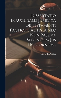 Dissertatio Inauguralis Juridica De Testamenti Factione Activia Nec Non Passiva Secundum Jus Hodiornum... - Evrardus Collin