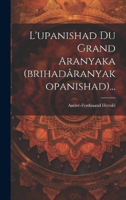 L'upanishad Du Grand Aranyaka (brihadâranyakopanishad)... - André-Ferdinand Herold