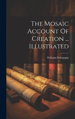 The Mosaic Account Of Creation ... Illustrated - William Dalrymple