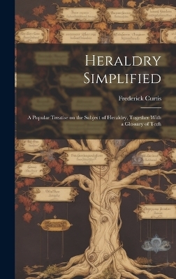 Heraldry Simplified; a Popular Treatise on the Subject of Heraldry, Together With a Glossary of Tech - Frederick Curtis
