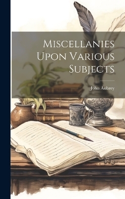 Miscellanies Upon Various Subjects - John Aubrey