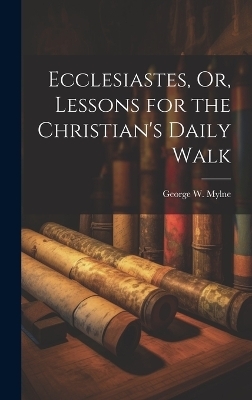 Ecclesiastes, Or, Lessons for the Christian's Daily Walk - George W Mylne