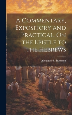A Commentary, Expository and Practical, On the Epistle to the Hebrews - Alexander S Patterson