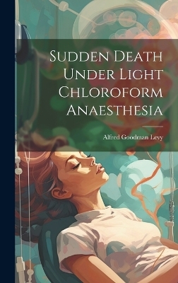 Sudden Death Under Light Chloroform Anaesthesia - Alfred Goodman Levy