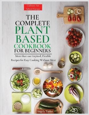 The Complete Plant Based Cookbook for Beginners - Angela Taylor