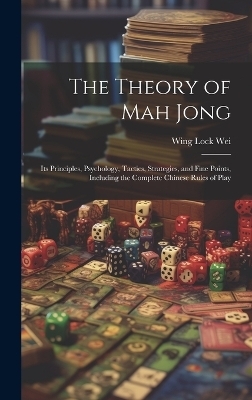The Theory of Mah Jong; Its Principles, Psychology, Tactics, Strategies, and Fine Points, Including the Complete Chinese Rules of Play - Wing Lock 1892- Wei