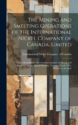 The Mining and Smelting Operations of the International Nickel Company of Canada, Limited; a Paper Read Before the Canadian Institute of Mining and Metallurgy, at the Annual Meeting, Toronto, March 1920. Written by the Staff - 