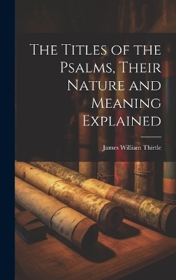 The Titles of the Psalms, Their Nature and Meaning Explained - James William Thirtle