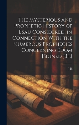 The Mysterious and Prophetic History of Esau Considered, in Connection With the Numerous Prophecies Concerning Edom [Signed J.H.] - J H