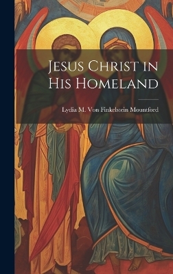 Jesus Christ in his Homeland - Lydia M Von Finkelstein Mountford