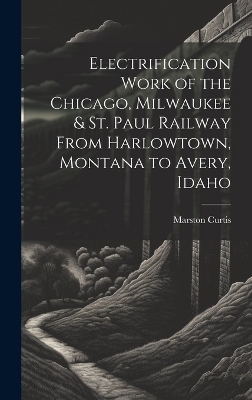 Electrification Work of the Chicago, Milwaukee & St. Paul Railway From Harlowtown, Montana to Avery, Idaho - Marston Curtis