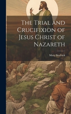 The Trial and Crucifixion of Jesus Christ of Nazareth - Mary Brodrick