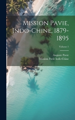 Mission Pavie, Indo-Chine, 1879-1895; Volume 5 - Mission Pavie Indo-Chine, Auguste Pavie