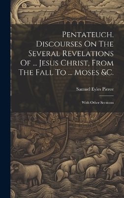 Pentateuch. Discourses On The Several Revelations Of ... Jesus Christ, From The Fall To ... Moses &c. - Samuel Eyles Pierce