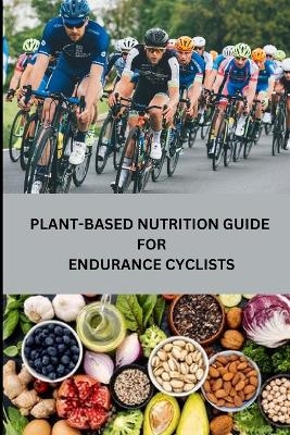 Plant-Based Nutrition Guide for Endurance Cyclists - Rebecca C Santillanes