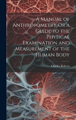 A Manual of Anthropometry Or a Guide to the Physical Examination and Measurement of the Human Body - Charles Roberts