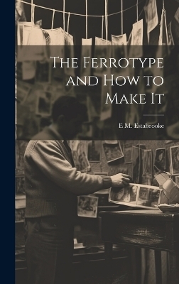 The Ferrotype and how to Make It - E M Estabrooke