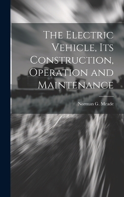 The Electric Vehicle, Its Construction, Operation and Maintenance - Norman G Meade