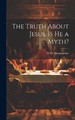 The Truth About Jesus. Is he a Myth? - M M 1859-1943 Mangasarian