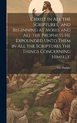 Christ in all the Scriptures, 'and Beginning at Moses and all the Prophets he Expounded Unto Them in all the Scriptures the Things Concerning Himself' - Am Hodgin