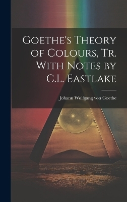 Goethe's Theory of Colours, Tr. With Notes by C.L. Eastlake - Johann Wolfgang Von Goethe