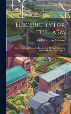 Electricity for the Farm; Light, Heat and Power by Inexpensive Methods From the Water Wheel or Farm Engine - Frederick Irving 1877-1947 Anderson