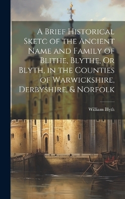 A Brief Historical Sketc of the Ancient Name and Family of Blithe, Blythe, Or Blyth, in the Counties of Warwickshire, Derbyshire, & Norfolk - William Blyth