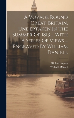 A Voyage Round Great-britain, Undertaken In The Summer Of 1813 ... With A Series Of Views ... Engraved By William Daniell - Richard Ayton, William Daniell