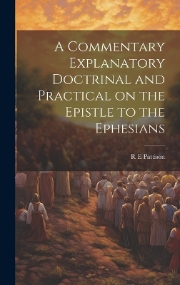 A Commentary Explanatory Doctrinal and Practical on the Epistle to the Ephesians - R E Pattison
