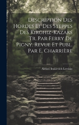 Description Des Hordes Et Des Steppes Des Kirghiz-Kazaks Tr. Par Ferry De Pigny. Revue Et Publ. Par E. Charrière - Aleksei Iraklevich Levshin