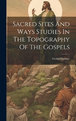 Sacred Sites And Ways Studies In The Topography Of The Gospels - Gustaf Dalman