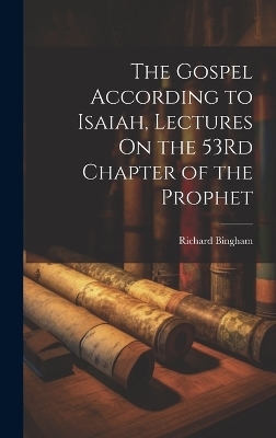 The Gospel According to Isaiah, Lectures On the 53Rd Chapter of the Prophet - Richard Bingham