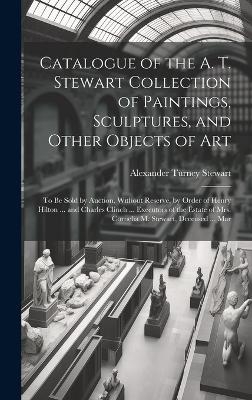 Catalogue of the A. T. Stewart Collection of Paintings, Sculptures, and Other Objects of Art - Alexander Turney Stewart