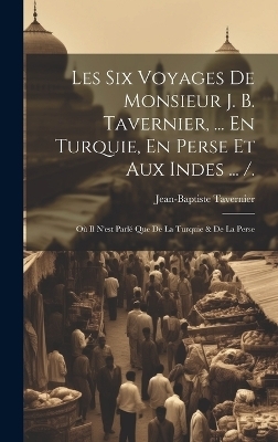 Les Six Voyages De Monsieur J. B. Tavernier, ... En Turquie, En Perse Et Aux Indes ... /. - Jean-Baptiste Tavernier