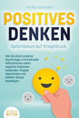 POSITIVES DENKEN - Optimismus auf Knopfdruck: Wie Sie durch positive Psychologie und kraftvolle Affirmationen sofort negative Gedanken loswerden, Ängste überwinden und effektiv Stress bewältigen - Annika Ebenstein