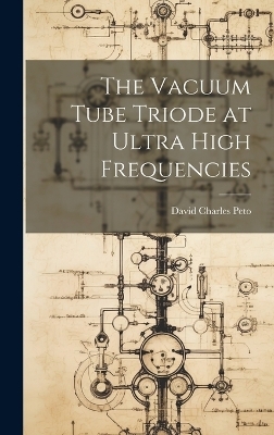 The Vacuum Tube Triode at Ultra High Frequencies - David Charles Peto