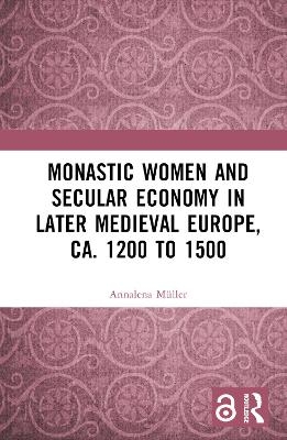 Monastic Women and Secular Economy in Later Medieval Europe, ca. 1200 to 1500 - Annalena Müller