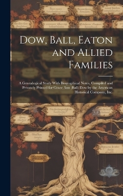 Dow, Ball, Eaton and Allied Families; a Genealogical Study With Biographical Notes, Compiled and Privately Printed for Grace Ann (Ball) Dow by the American Historical Company, Inc. -  Anonymous