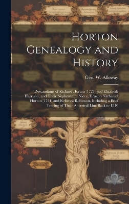 Horton Genealogy and History; Descandants of Richard Horton (1727) and Elizabeth Harrison, and Their Nephew and Niece, Deacon Nathaniel Horton (1741) and Rebecca Robinson, Including a Brief Tracing of Their Ancestral Line Back to 1310 - 