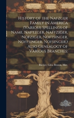 History of the Nafzger Family in America (various Spellings of Name, Naftzger, Naffziger, Nofziger, Noftsinger, Noffsinger, Nofsinger.) Also Genealogy of Various Branches; - 