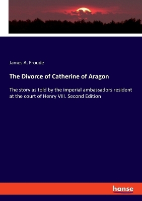 The Divorce of Catherine of Aragon - James A. Froude