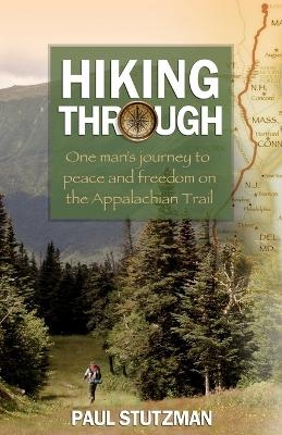 Hiking Through – One Man`s Journey to Peace and Freedom on the Appalachian Trail - Paul Stutzman